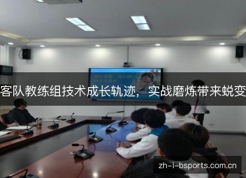 客队教练组技术成长轨迹,实战磨炼带来蜕变 客队教练组技术成长轨迹,实战磨炼带来蜕变