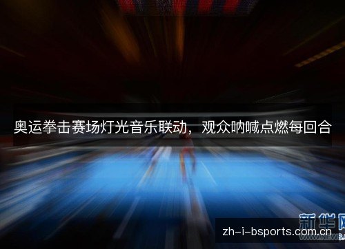 奥运拳击赛场灯光音乐联动,观众呐喊点燃每回合 奥运拳击赛场灯光音乐联动,观众呐喊点燃每回合