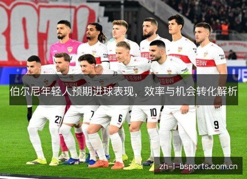 伯尔尼年轻人预期进球表现，效率与机会转化解析