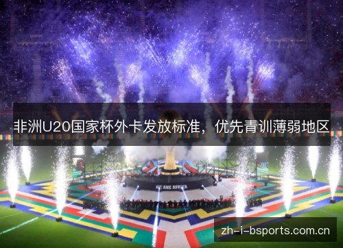 非洲U20国家杯外卡发放标准,优先青训薄弱地区 非洲U20国家杯外卡发放标准,优先青训薄弱地区