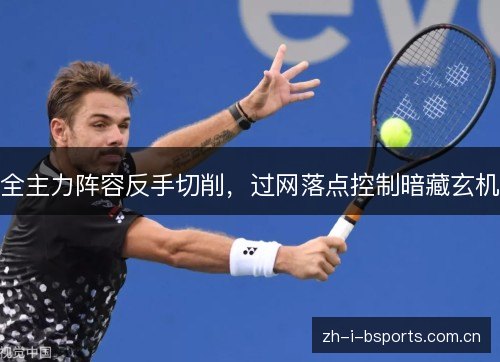 全主力阵容反手切削,过网落点控制暗藏玄机 全主力阵容反手切削,过网落点控制暗藏玄机
