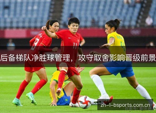 后备梯队净胜球管理,攻守取舍影响晋级前景 后备梯队净胜球管理,攻守取舍影响晋级前景