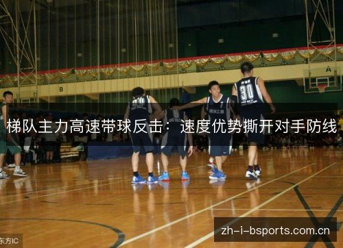 梯队主力高速带球反击:速度优势撕开对手防线 梯队主力高速带球反击:速度优势撕开对手防线