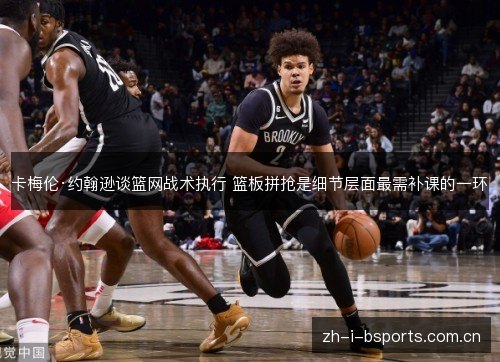 卡梅伦·约翰逊谈篮网战术执行 篮板拼抢是细节层面最需补课的一环 卡梅伦·约翰逊谈篮网战术执行 篮板拼抢是细节层面最需补课的一环